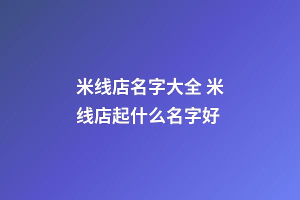 米线店名字大全 米线店起什么名字好